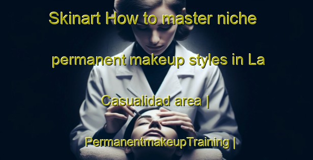 Skinart How to master niche permanent makeup styles in La Casualidad area | PermanentmakeupTraining | PermanentmakeupClasses | SkinartTraining-Argentina
